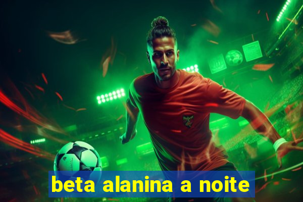 beta alanina a noite